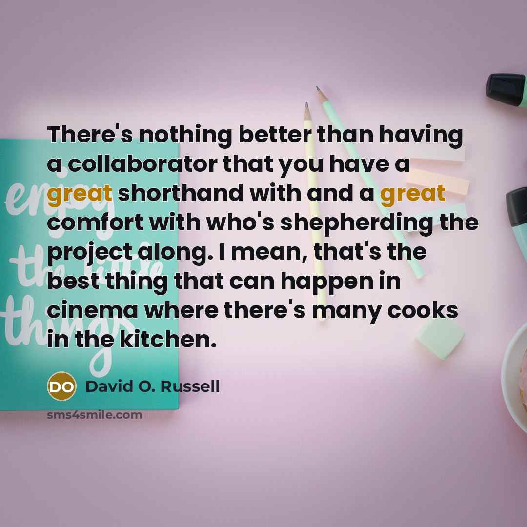 “There's nothing better than having a collaborator that you have a great shorthand with and a great comfort with who's shepherding the project along. I mean, that's the best thing that can happen in cinema where there's many cooks in the kitchen.” quote by David O. Russell