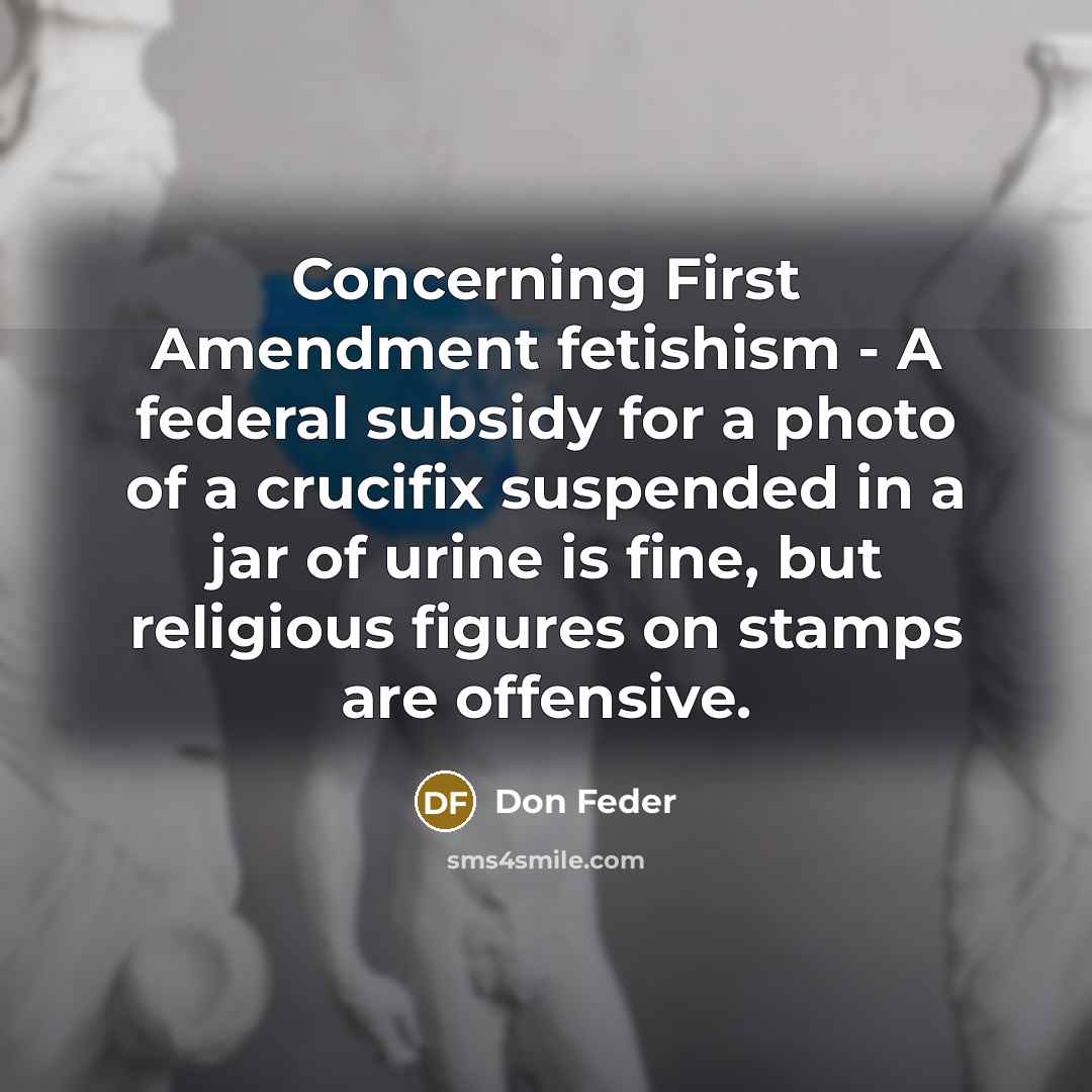 “Concerning First Amendment fetishism - A federal subsidy for a photo of a crucifix suspended in a jar of urine is fine, but religious figures on stamps are offensive.” quote by Don Feder