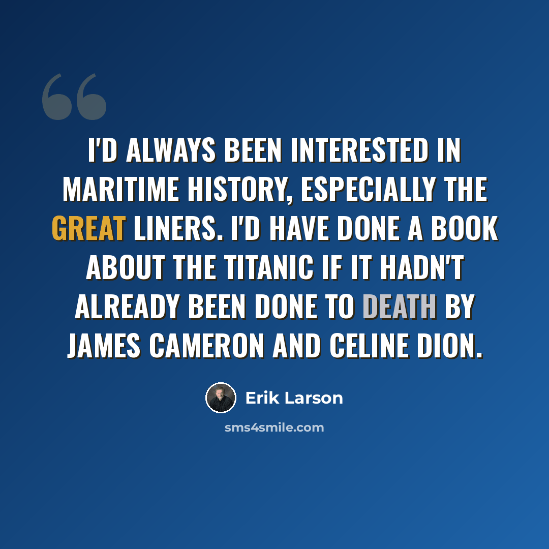 “I'd always been interested in maritime history, especially the great liners. I'd have done a book about the Titanic if it hadn't already been done to death by James Cameron and Celine Dion.” quote by Erik Larson
