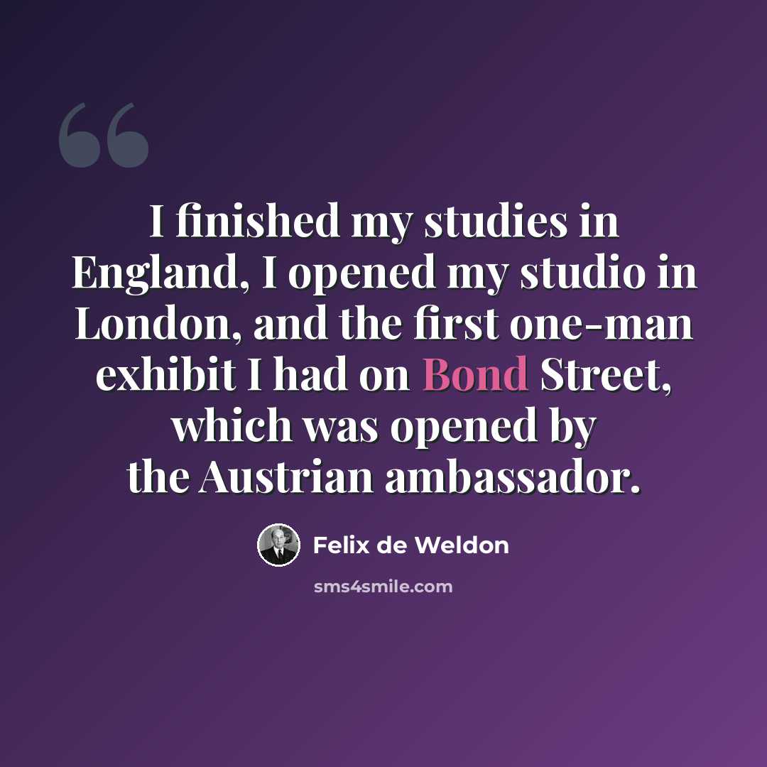 “I finished my studies in England, I opened my studio in London, and the first one-man exhibit I had on Bond Street, which was opened by the Austrian ambassador.” quote by Felix de Weldon