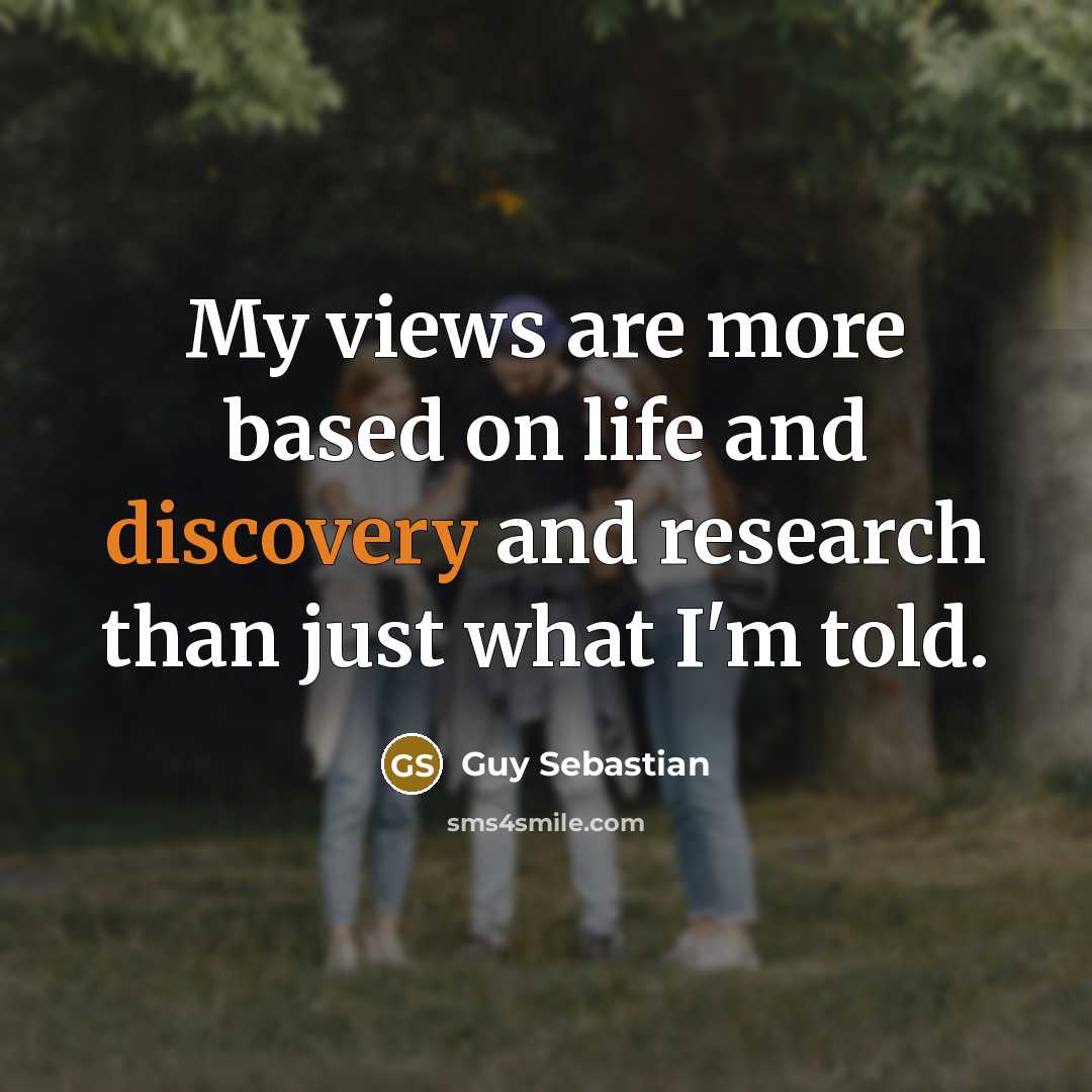 “My views are more based on life and discovery and research than just what I'm told.” quote by Guy Sebastian