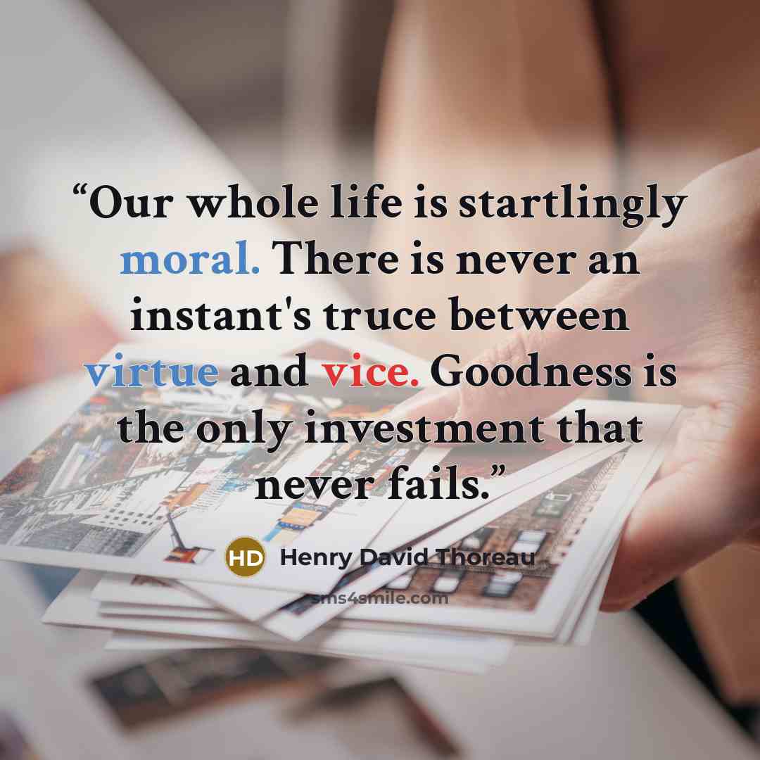 “Our whole life is startlingly moral. There is never an instant's truce between virtue and vice. Goodness is the only investment that never fails.” quote by Henry David Thoreau