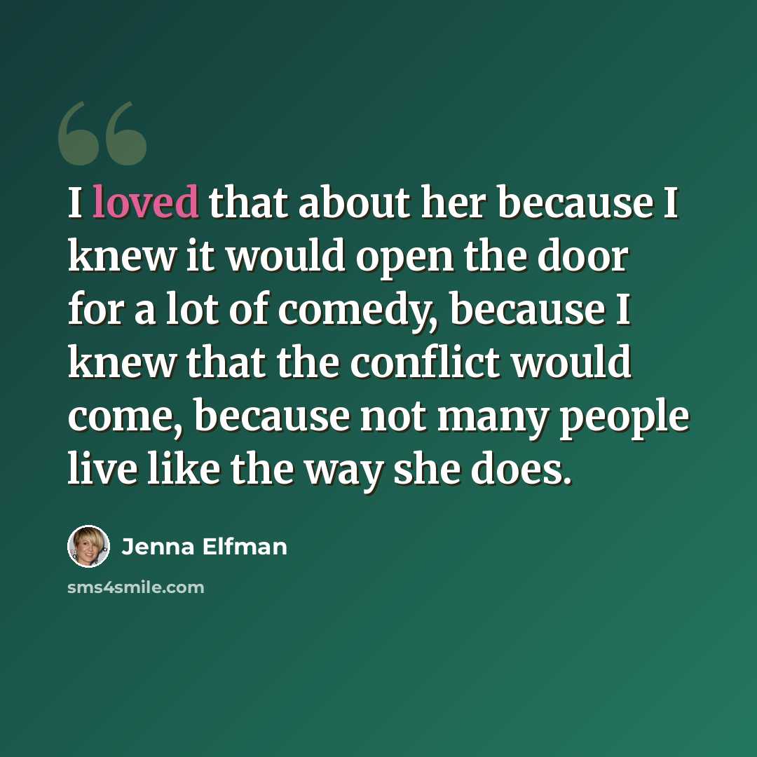 “I loved that about her because I knew it would open the door for a lot of comedy, because I knew that the conflict would come, because not many people live like the way she does.” quote by Jenna Elfman