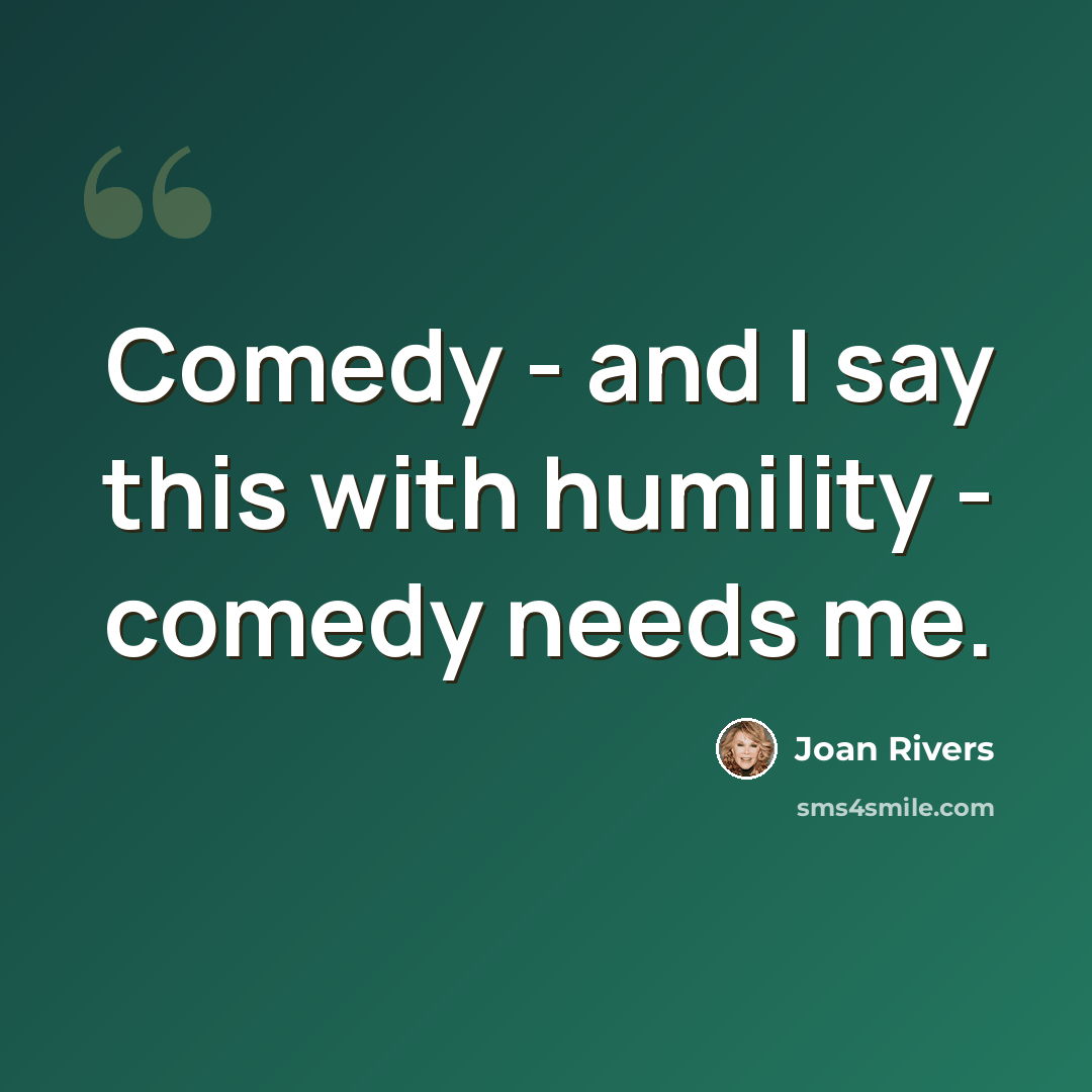 “Comedy - and I say this with humility - comedy needs me.” quote by Joan Rivers