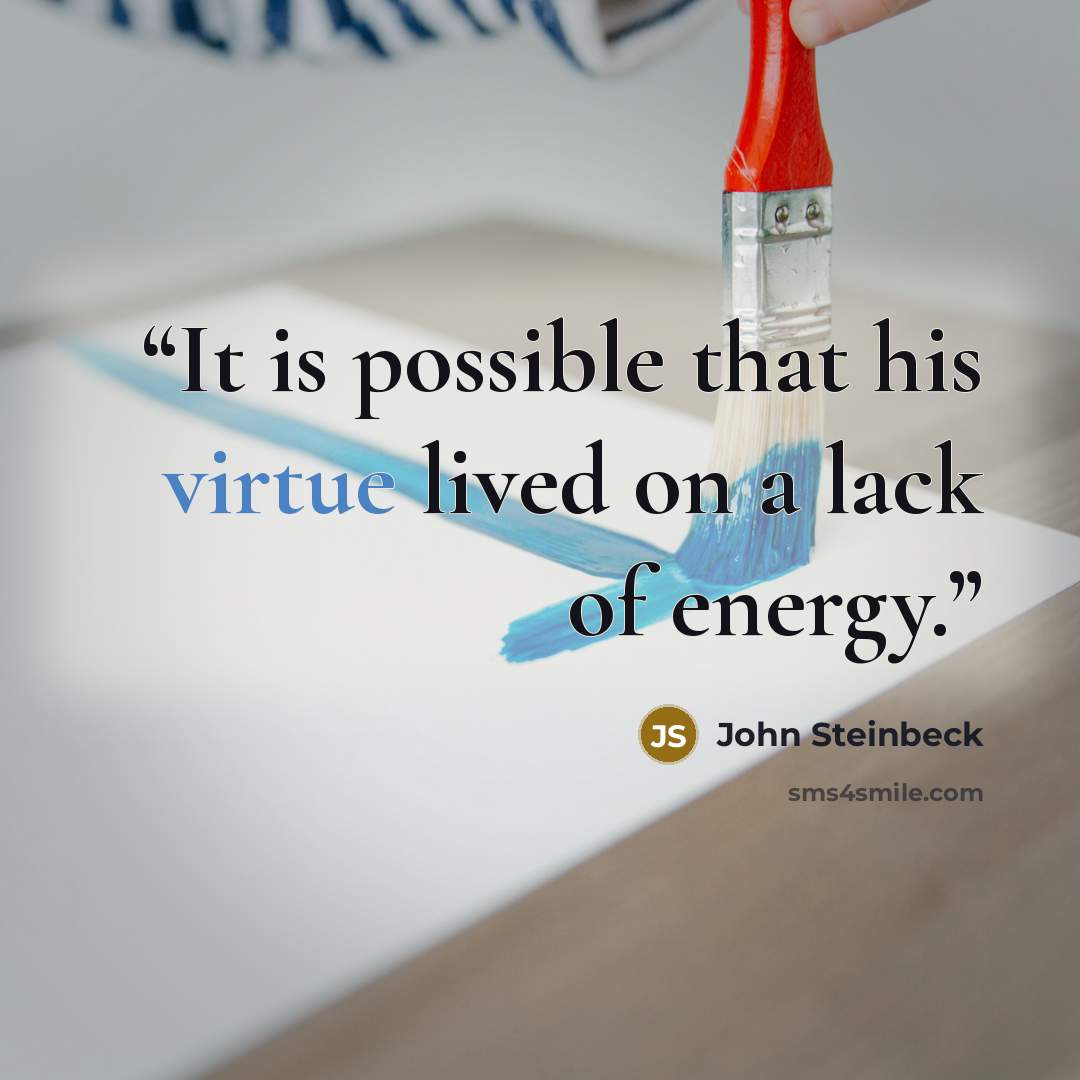 “It is possible that his virtue lived on a lack of energy.” quote by John Steinbeck