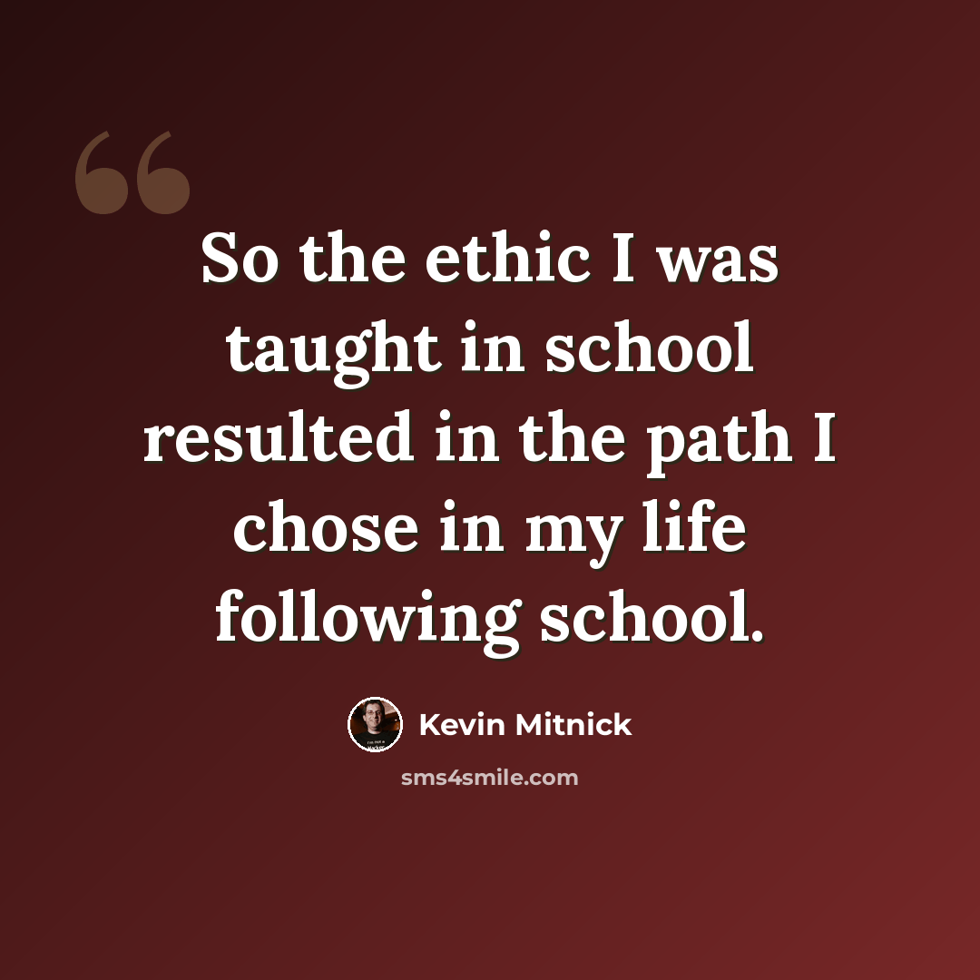 “So the ethic I was taught in school resulted in the path I chose in my life following school.” quote by Kevin Mitnick
