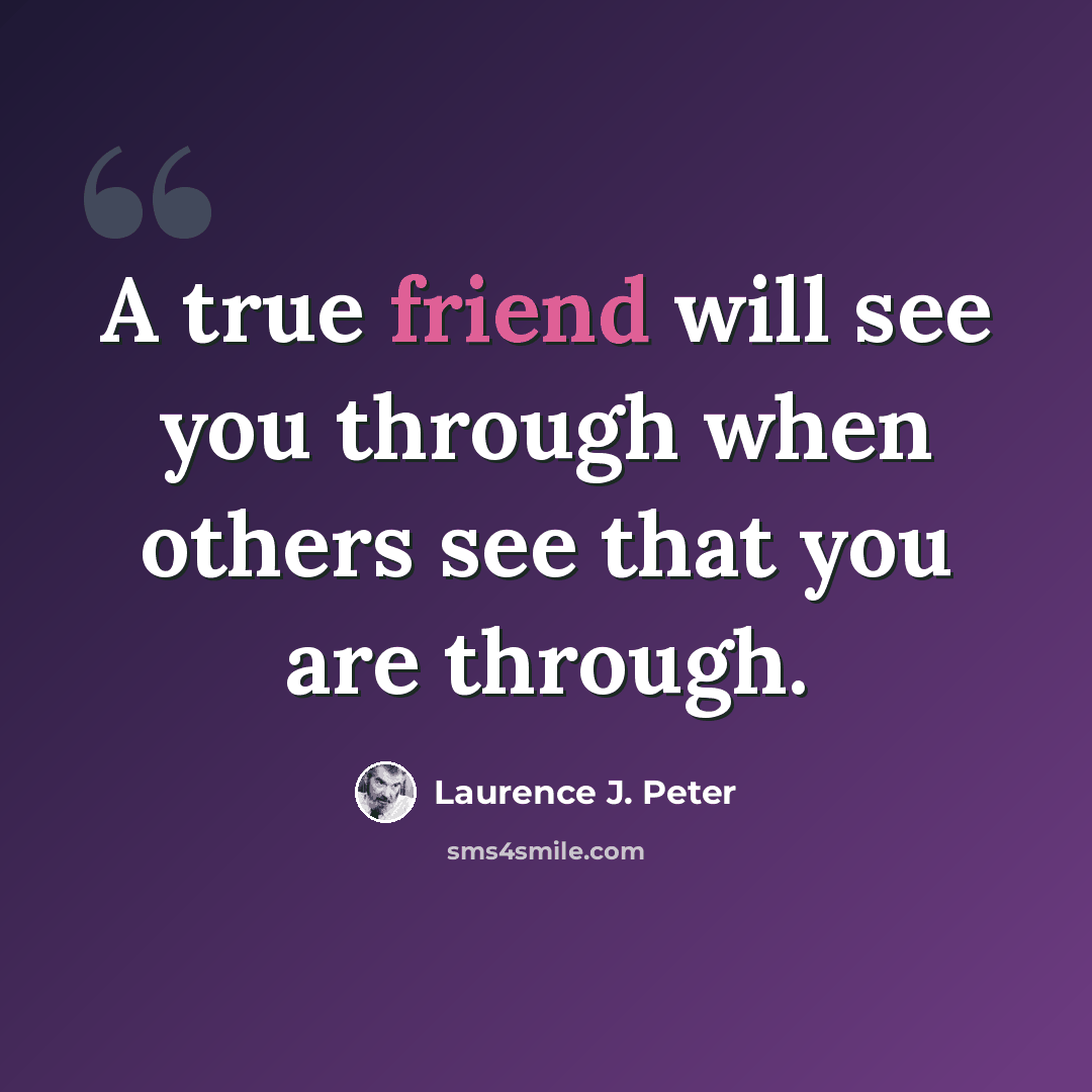 “A true friend will see you through when others see that you are through.” quote by Laurence J. Peter