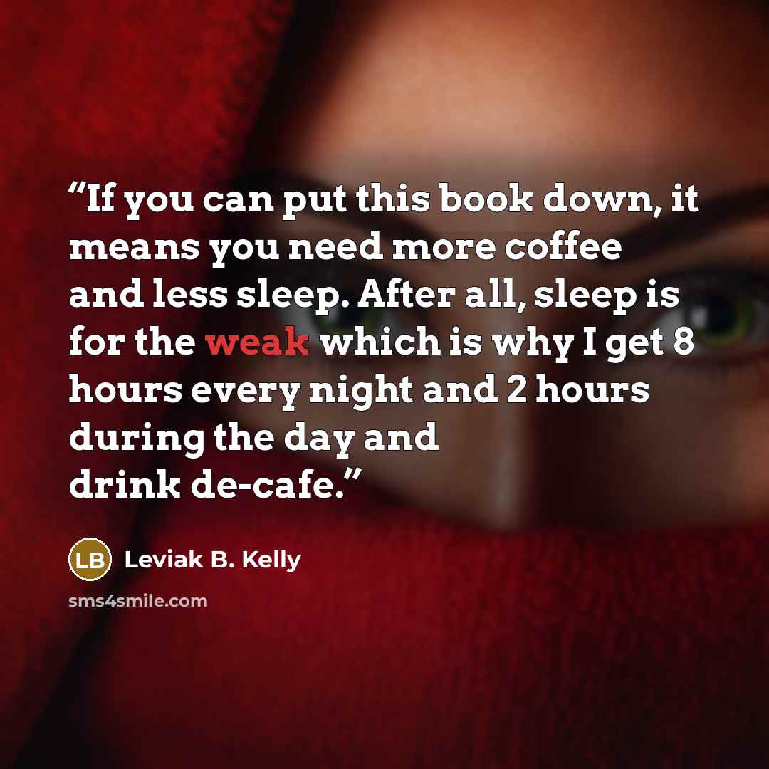 “If you can put this book down, it means you need more coffee and less sleep. After all, sleep is for the weak which is why I get 8 hours every night and 2 hours during the day and drink de-cafe.” quote by Leviak B. Kelly