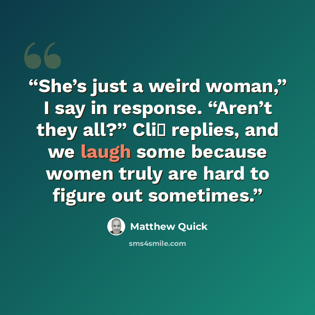 “She’s just a weird woman,” I say in response. “Aren’t they all?” Cli� replies, and we laugh some because women truly are hard to figure out sometimes.” quote by Matthew Quick