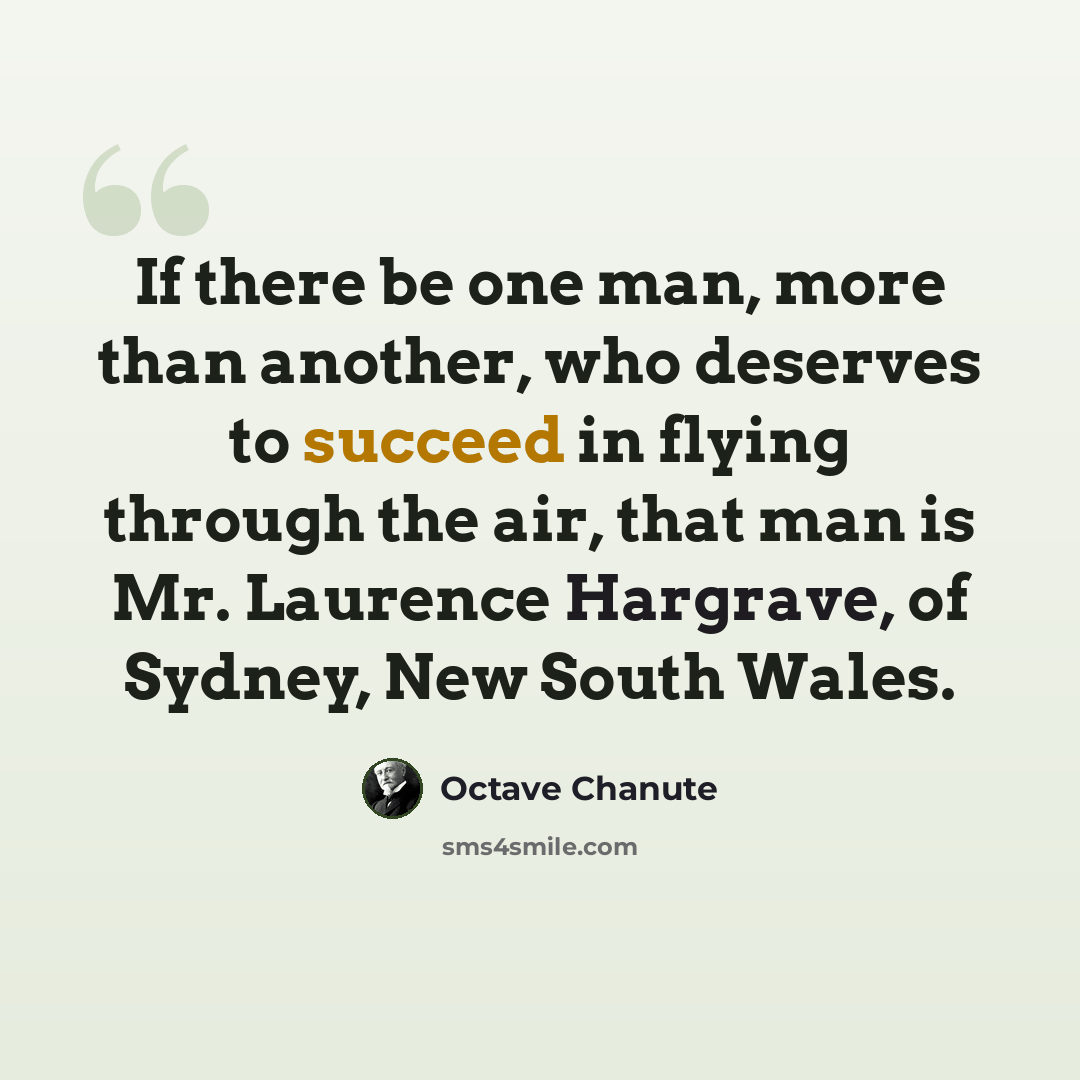 “If there be one man, more than another, who deserves to succeed in flying through the air, that man is Mr. Laurence Hargrave, of Sydney, New South Wales.” quote by Octave Chanute