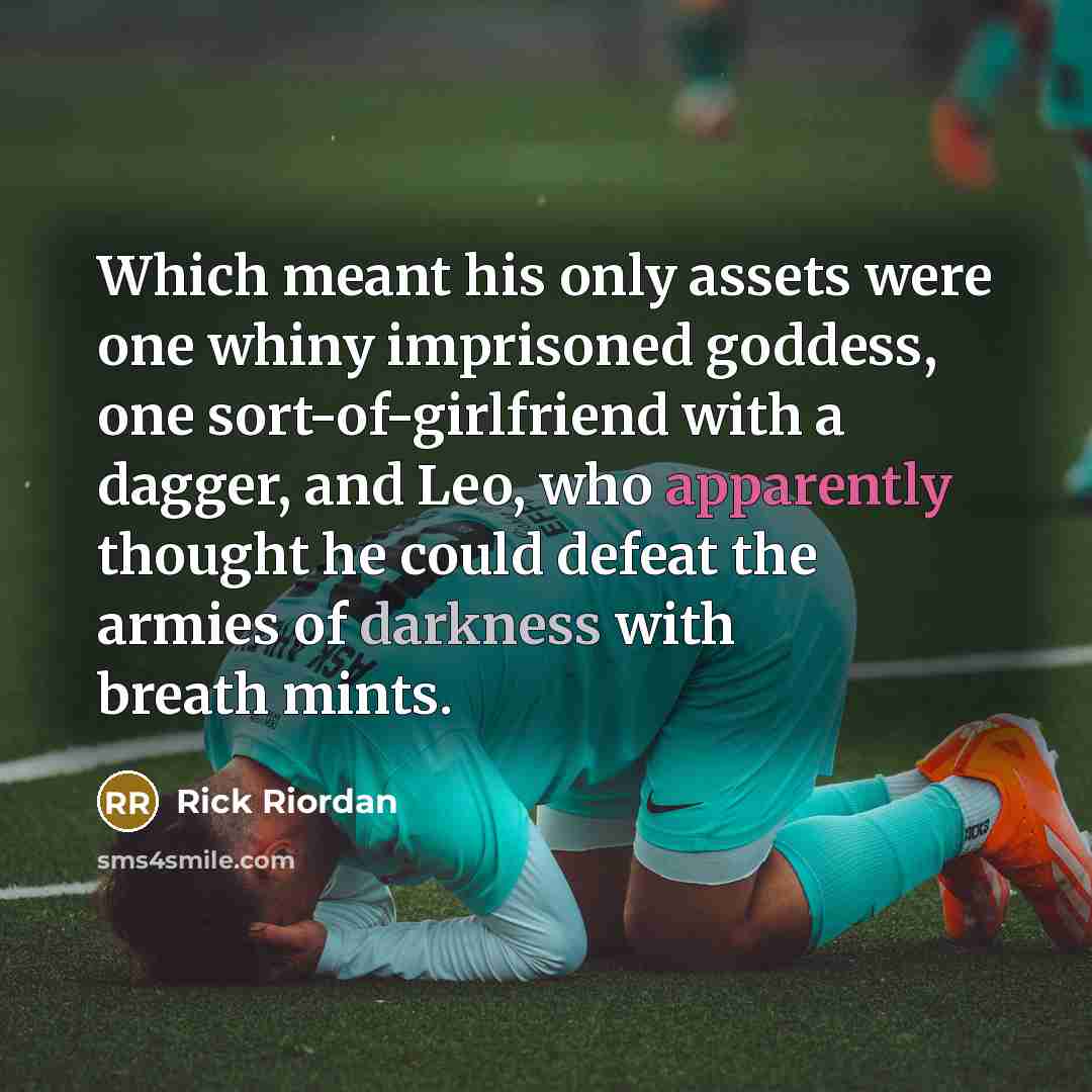 “Which meant his only assets were one whiny imprisoned goddess, one sort-of-girlfriend with a dagger, and Leo, who apparently thought he could defeat the armies of darkness with breath mints.” quote by Rick Riordan