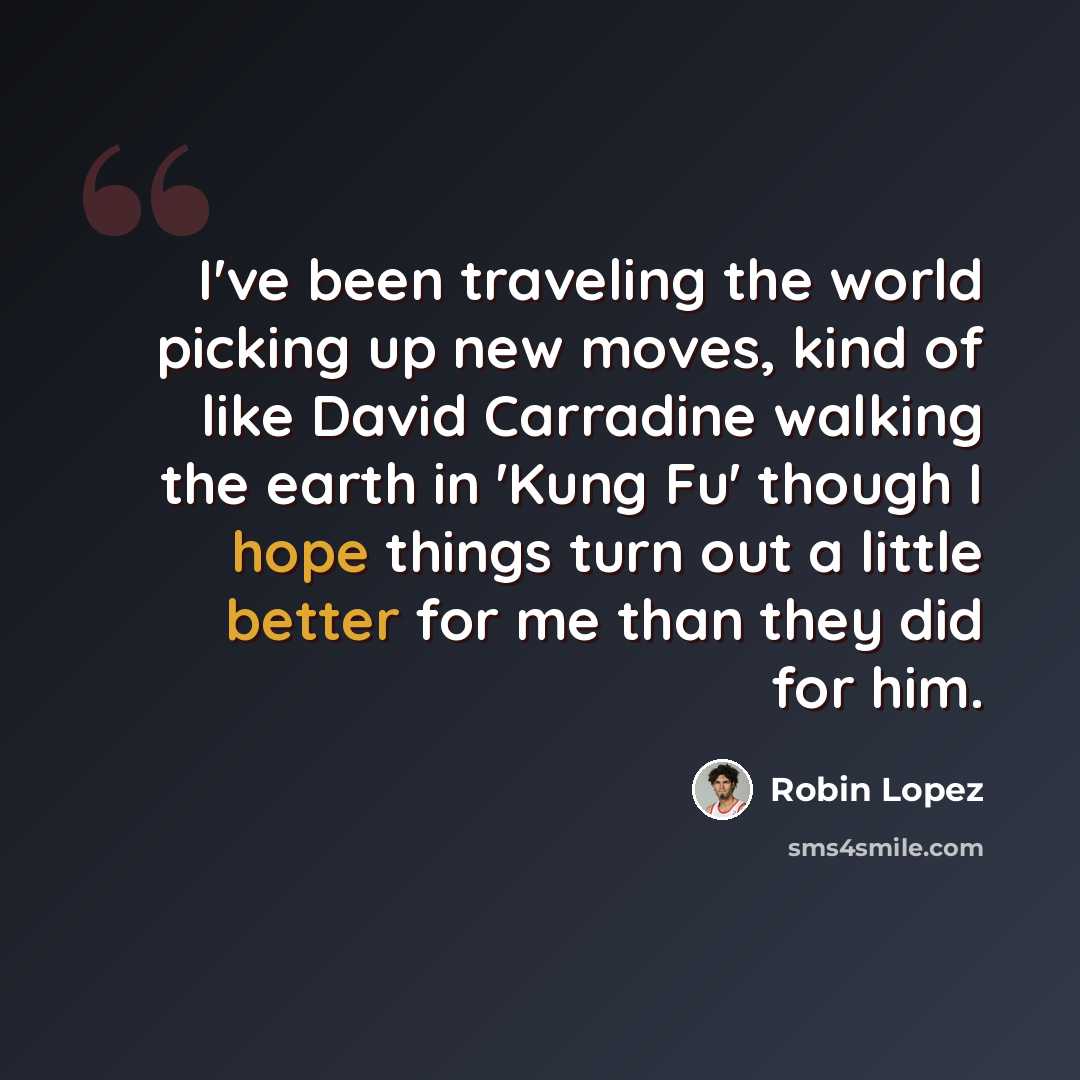 “I've been traveling the world picking up new moves, kind of like David Carradine walking the earth in 'Kung Fu' though I hope things turn out a little better for me than they did for him.” quote by Robin Lopez