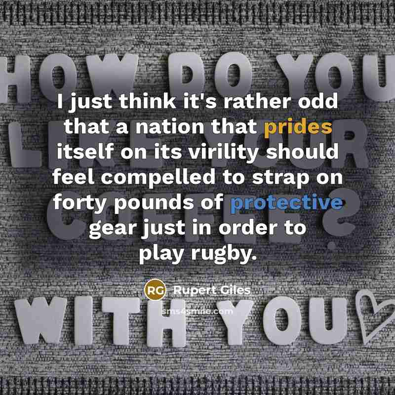 “I just think it's rather odd that a nation that prides itself on its virility should feel compelled to strap on forty pounds of protective gear just in order to play rugby.” quote by Rupert Giles