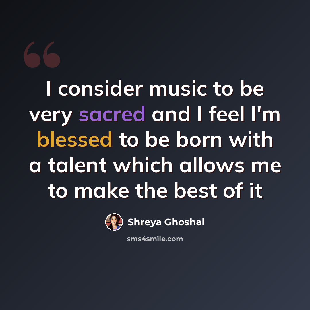 “I consider music to be very sacred and I feel I'm blessed to be born with a talent which allows me to make the best of it” quote by Shreya Ghoshal