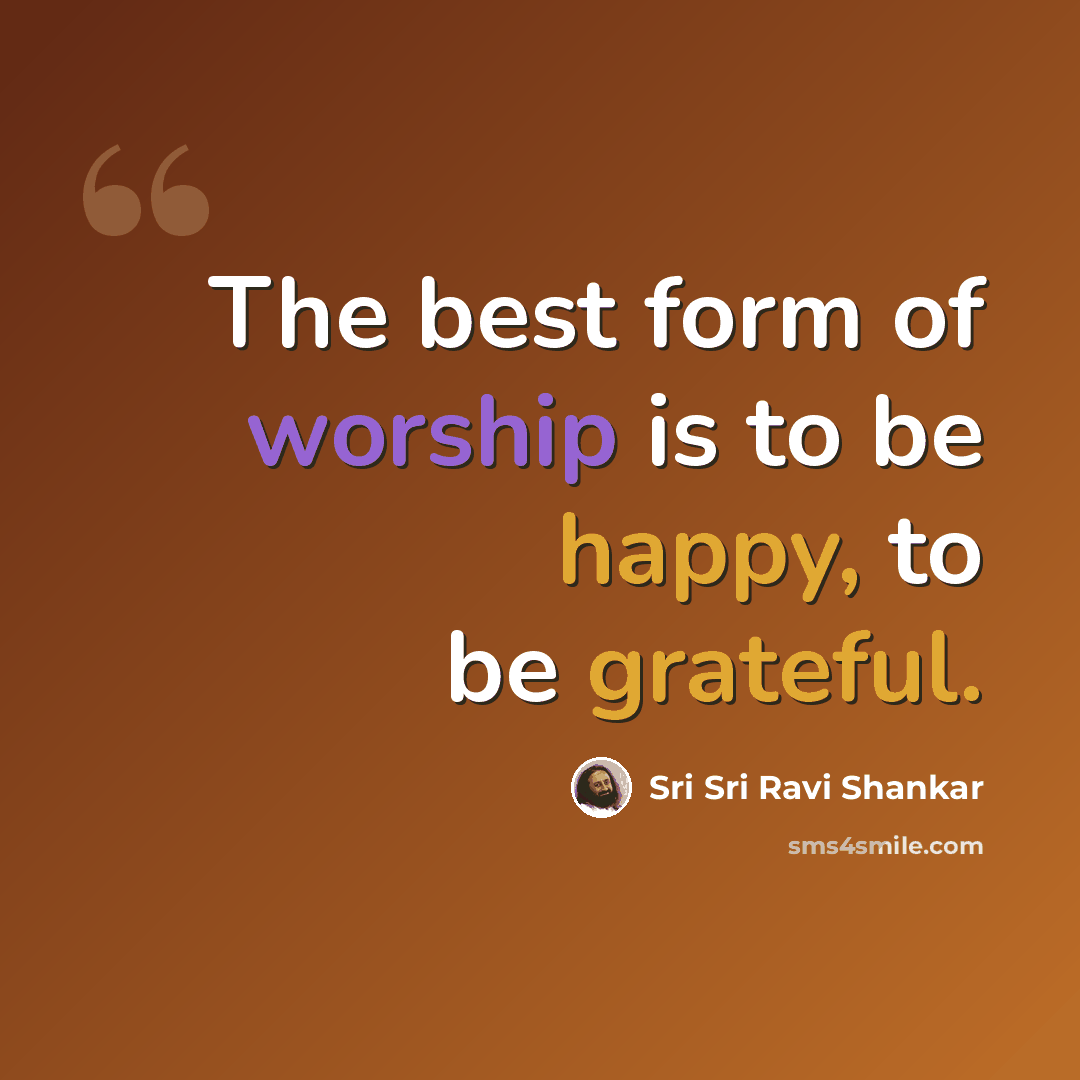 “The best form of worship is to be happy, to be grateful.” quote by Sri Sri Ravi Shankar