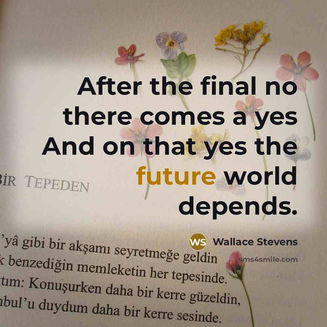 “After the final no there comes a yes And on that yes the future world depends.” quote by Wallace Stevens