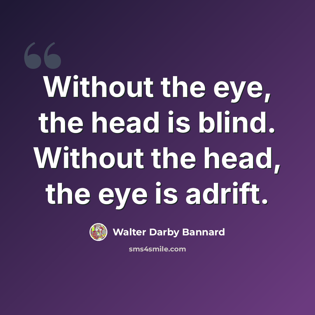 “Without the eye, the head is blind. Without the head, the eye is adrift.” quote by Walter Darby Bannard