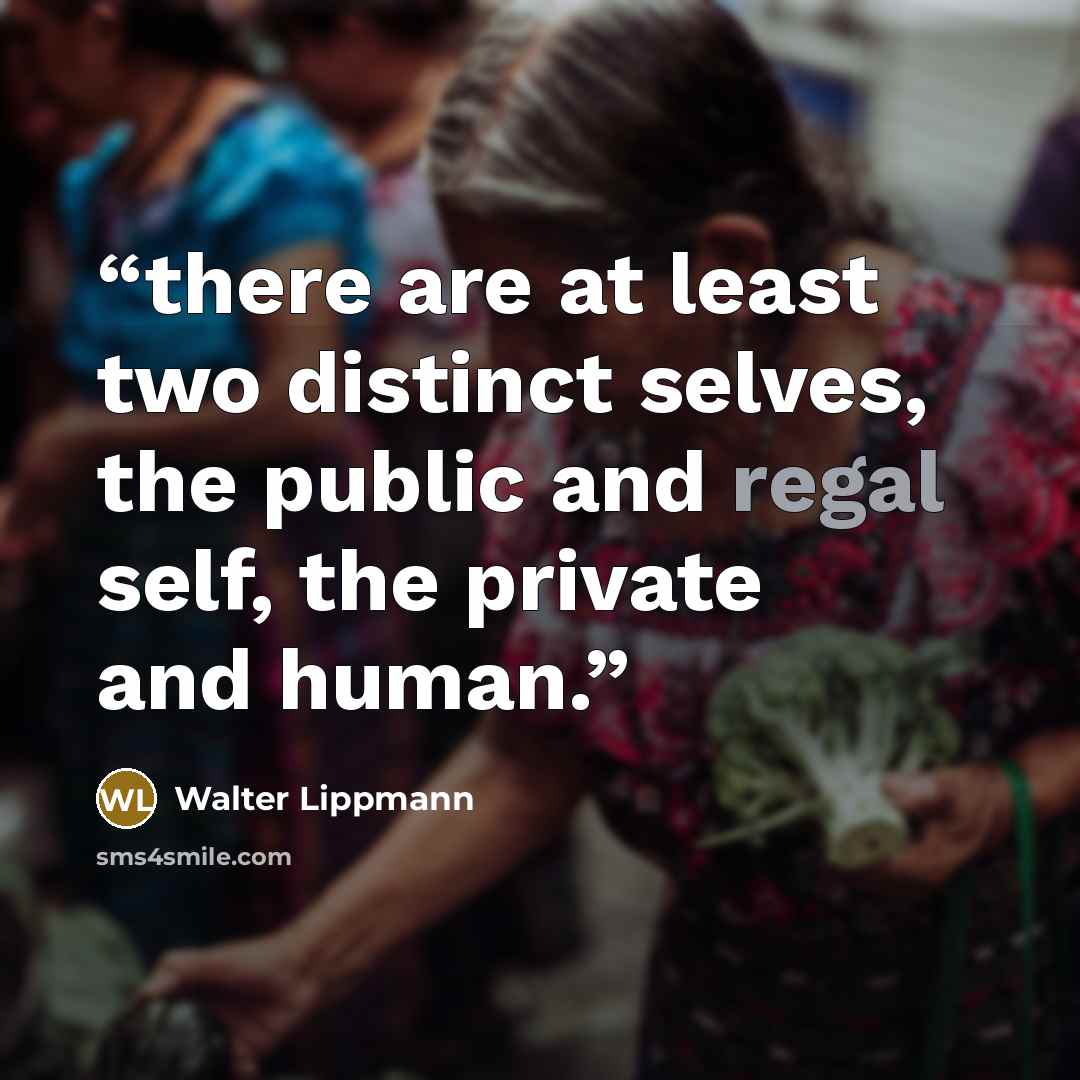 “there are at least two distinct selves, the public and regal self, the private and human.” quote by Walter Lippmann