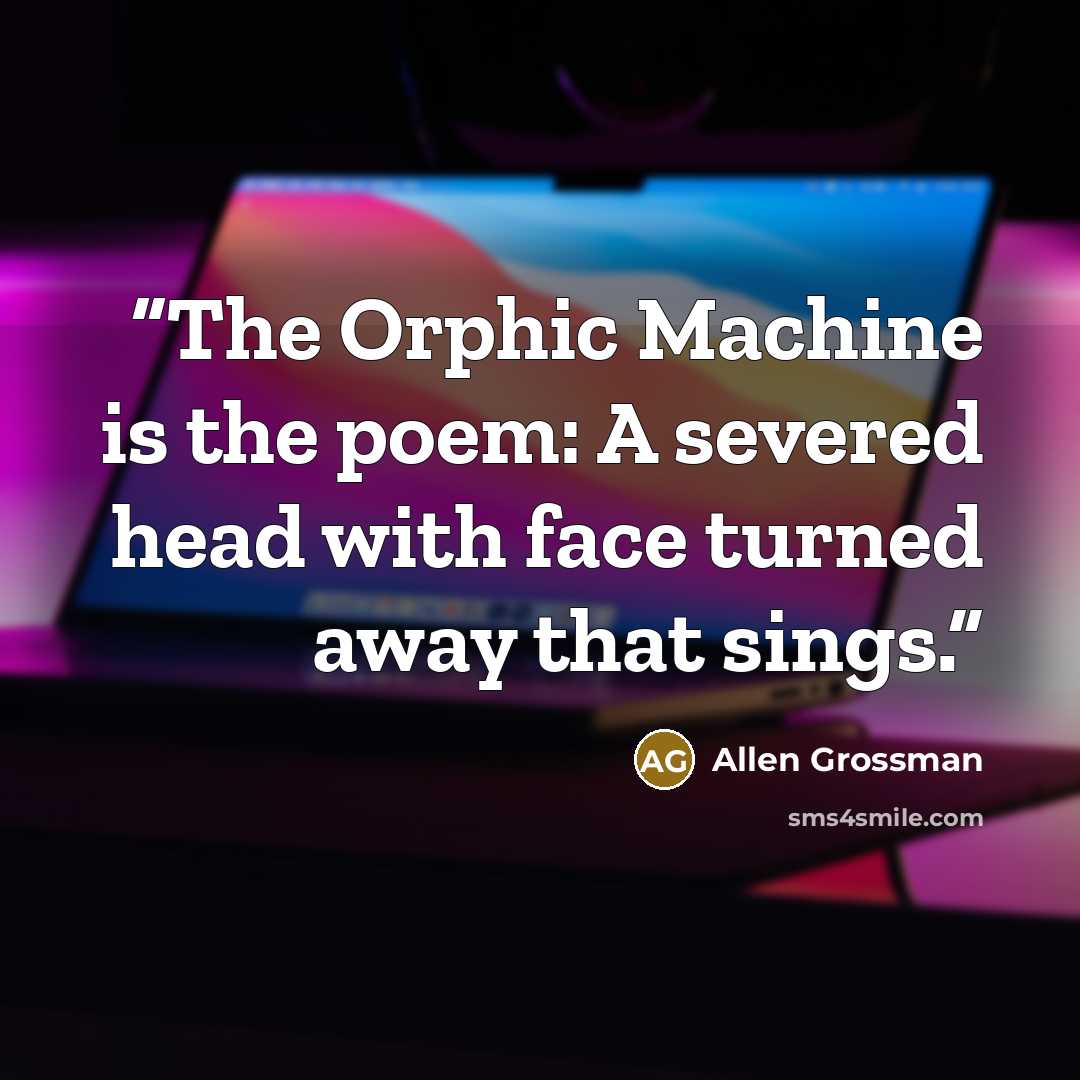 “The Orphic Machine is the poem: A severed head with face turned away that sings.” quote by Allen Grossman