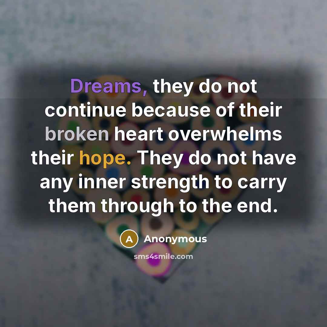 “Dreams, they do not continue because of their broken heart overwhelms their hope. They do not have any inner strength to carry them through to the end.” quote by Anonymous