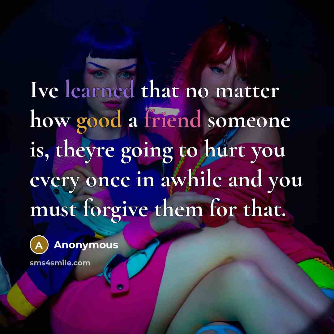 “Ive learned that no matter how good a friend someone is, theyre going to hurt you every once in awhile and you must forgive them for that.” quote by Anonymous