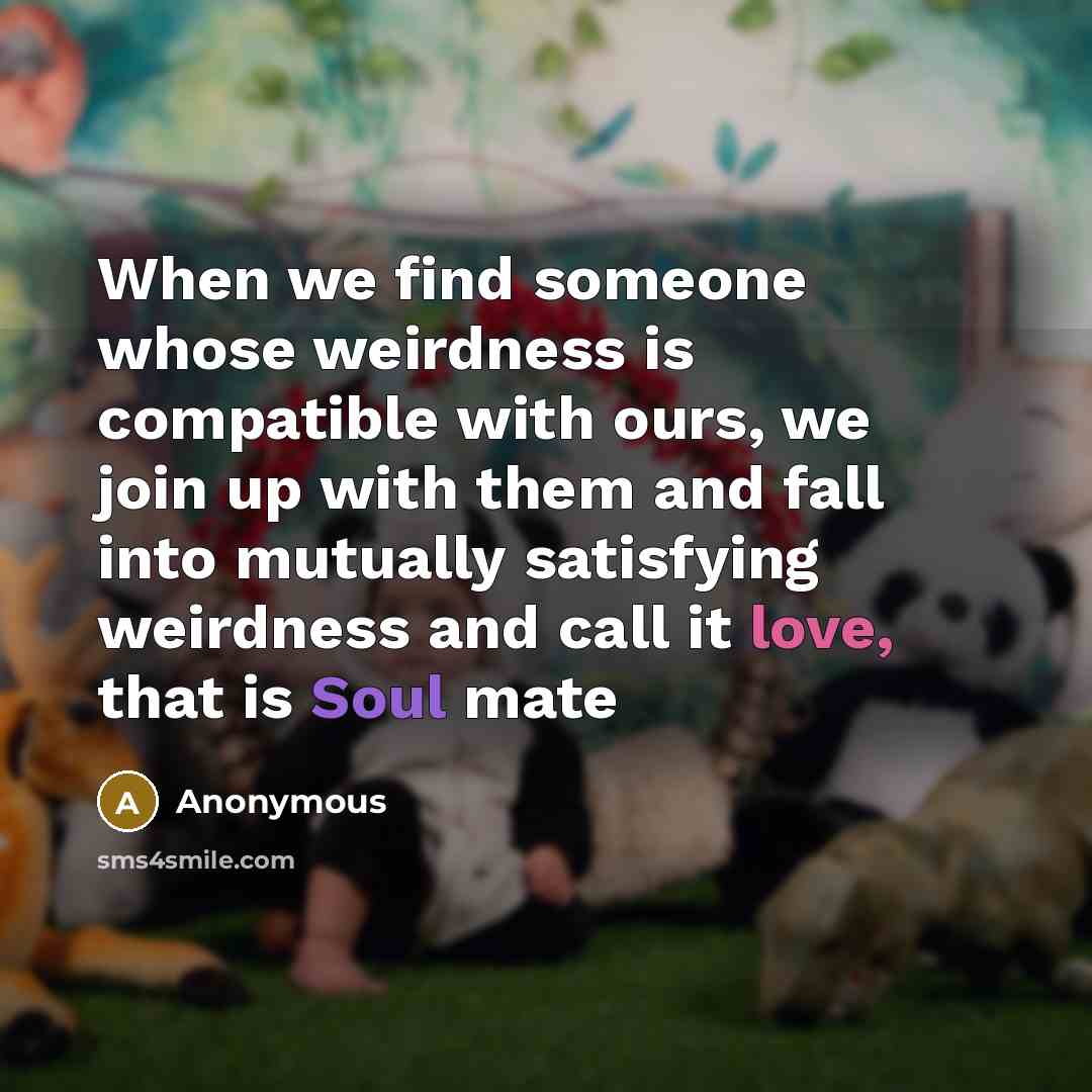 “When we find someone whose weirdness is compatible with ours, we join up with them and fall into mutually satisfying weirdness and call it love, that is Soul mate” quote by Anonymous
