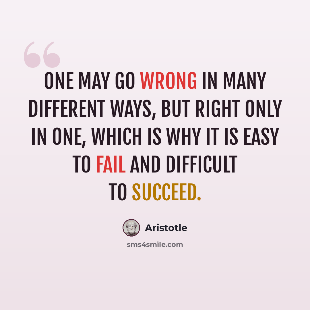 “One may go wrong in many different ways, but right only in one, which is why it is easy to fail and difficult to succeed.” quote by Aristotle