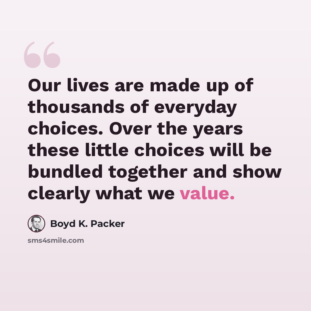 “Our lives are made up of thousands of everyday choices. Over the years these little choices will be bundled together and show clearly what we value.” quote by Boyd K. Packer