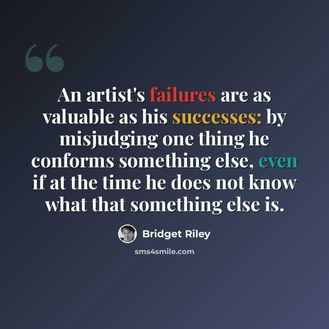 “An artist's failures are as valuable as his successes: by misjudging one thing he conforms something else, even if at the time he does not know what that something else is.” quote by Bridget Riley