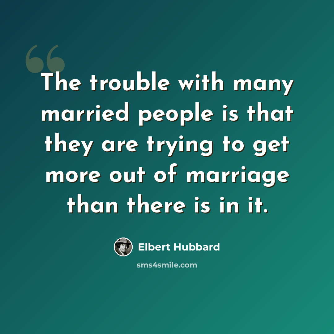 “The trouble with many married people is that they are trying to get more out of marriage than there is in it.” quote by Elbert Hubbard