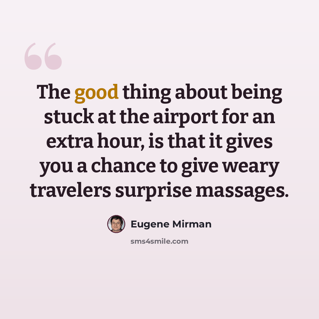 “The good thing about being stuck at the airport for an extra hour, is that it gives you a chance to give weary travelers surprise massages.” quote by Eugene Mirman
