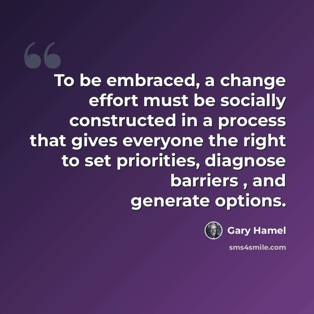 “To be embraced, a change effort must be socially constructed in a process that gives everyone the right to set priorities, diagnose barriers , and generate options.” quote by Gary Hamel