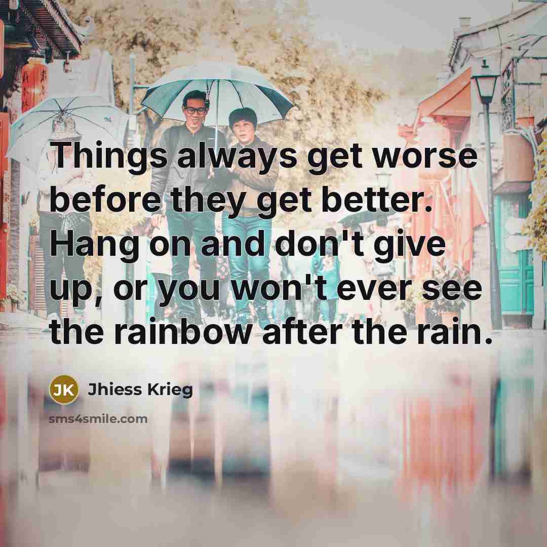 “Things always get worse before they get better. Hang on and don't give up, or you won't ever see the rainbow after the rain.” quote by Jhiess Krieg