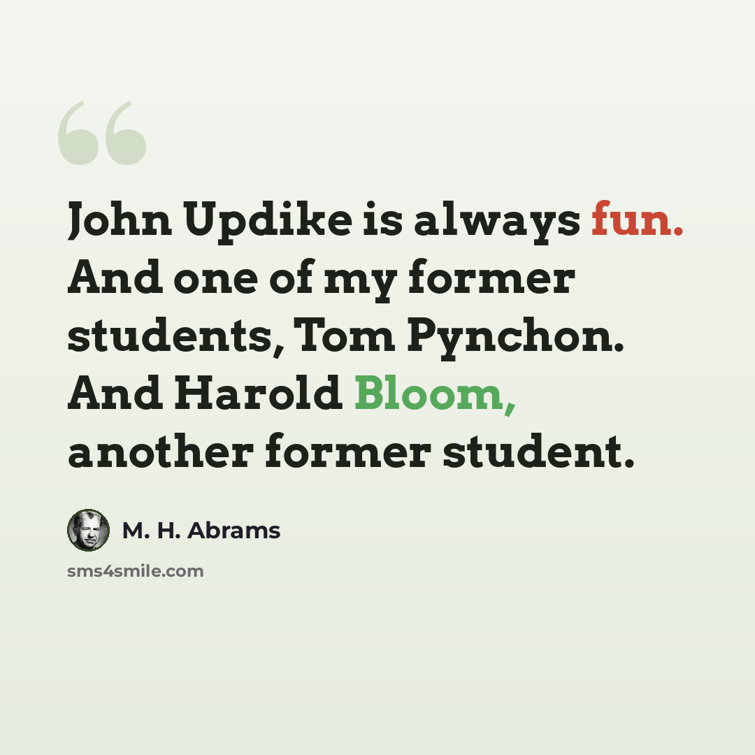 “John Updike is always fun. And one of my former students, Tom Pynchon. And Harold Bloom, another former student.” quote by M. H. Abrams