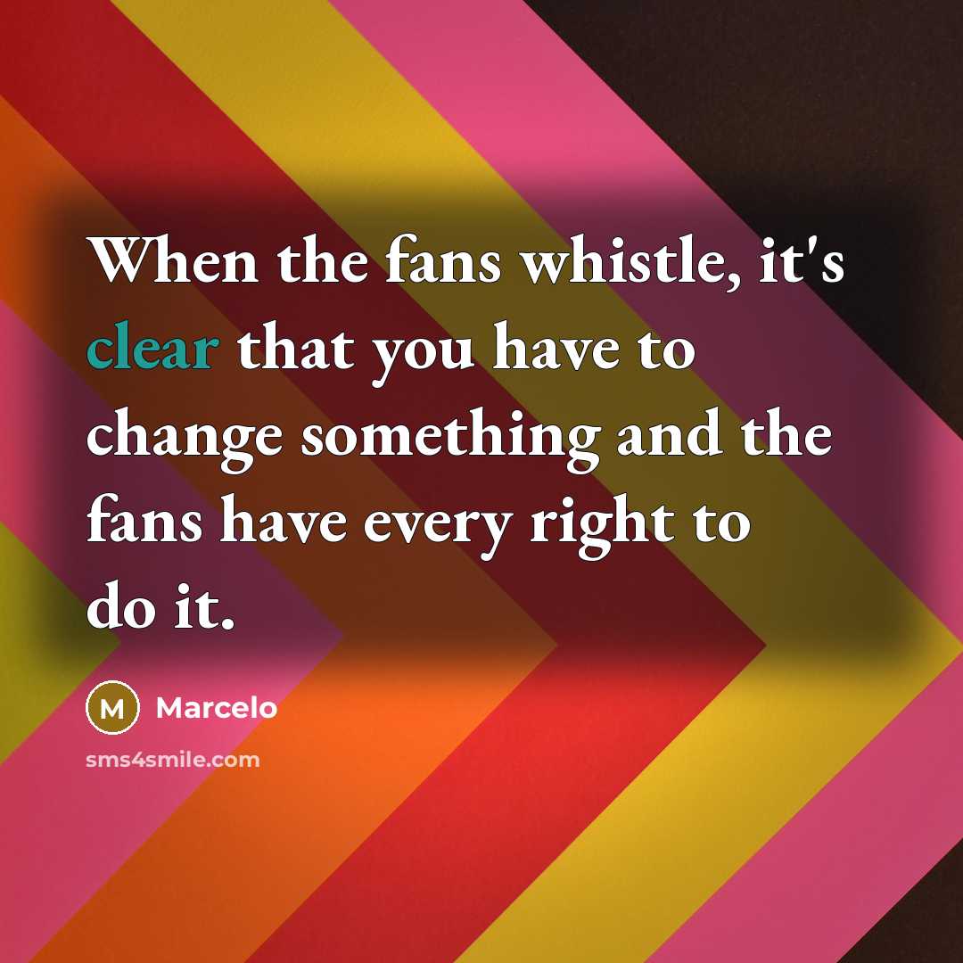 “When the fans whistle, it's clear that you have to change something and the fans have every right to do it.” quote by Marcelo