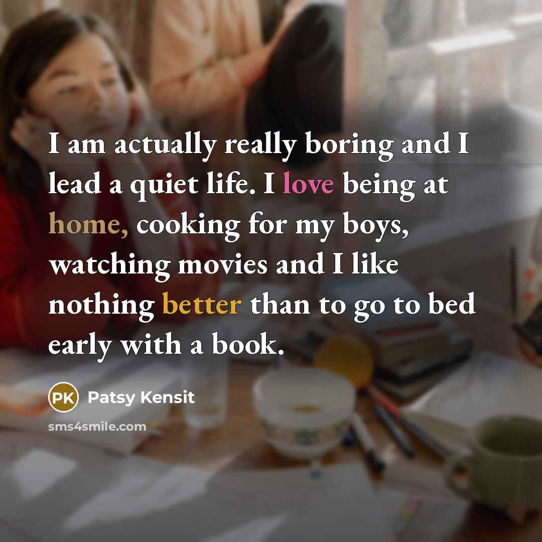 “I am actually really boring and I lead a quiet life. I love being at home, cooking for my boys, watching movies and I like nothing better than to go to bed early with a book.” quote by Patsy Kensit