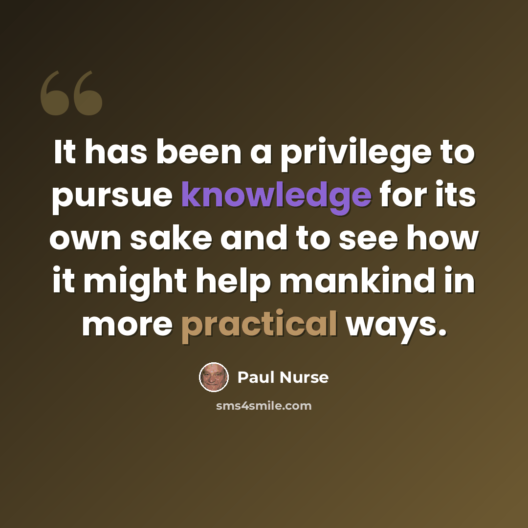 “It has been a privilege to pursue knowledge for its own sake and to see how it might help mankind in more practical ways.” quote by Paul Nurse