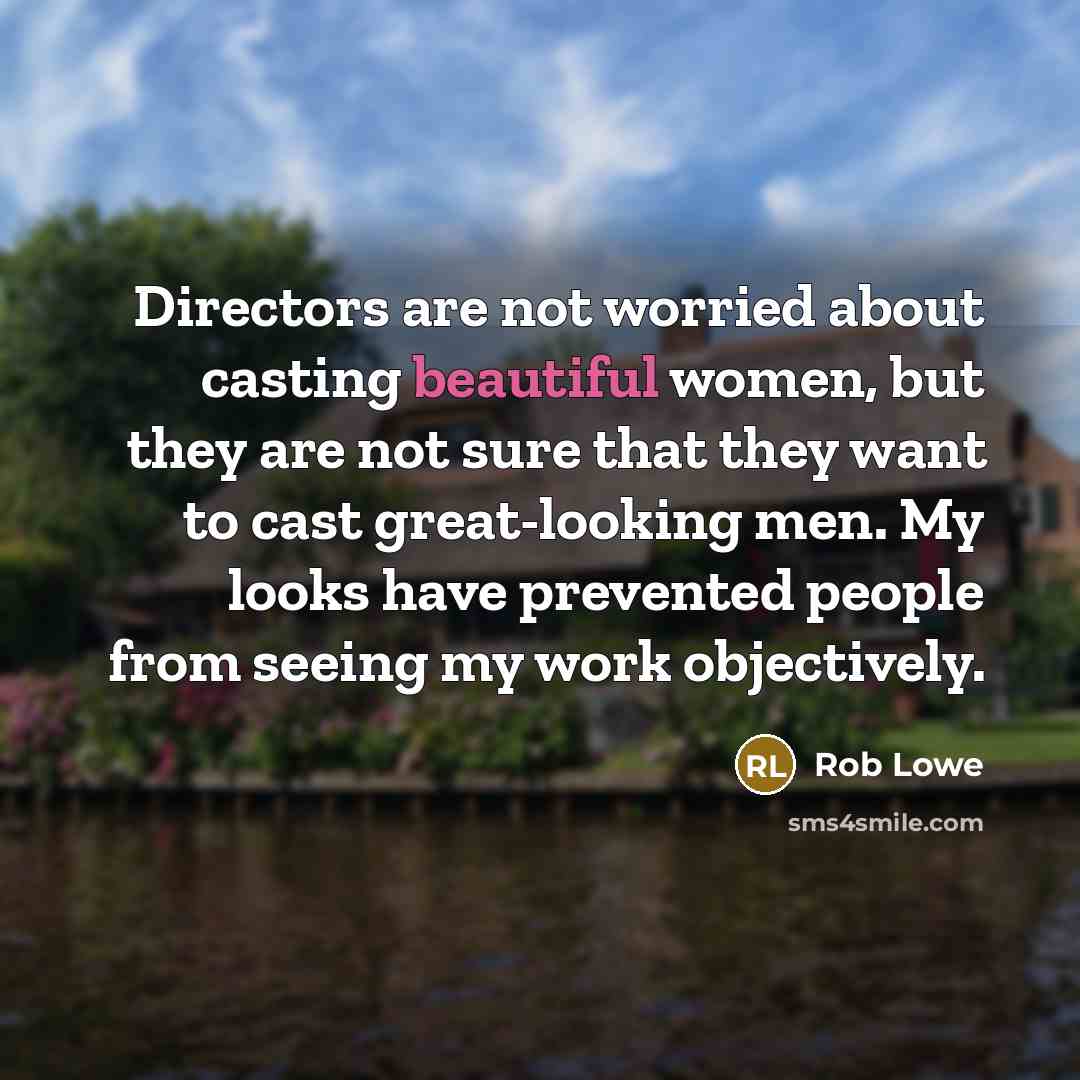 “Directors are not worried about casting beautiful women, but they are not sure that they want to cast great-looking men. My looks have prevented people from seeing my work objectively.” quote by Rob Lowe