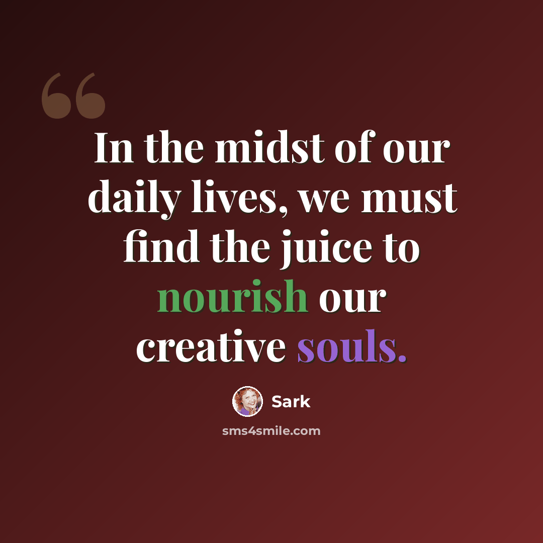 “In the midst of our daily lives, we must find the juice to nourish our creative souls.” quote by Sark