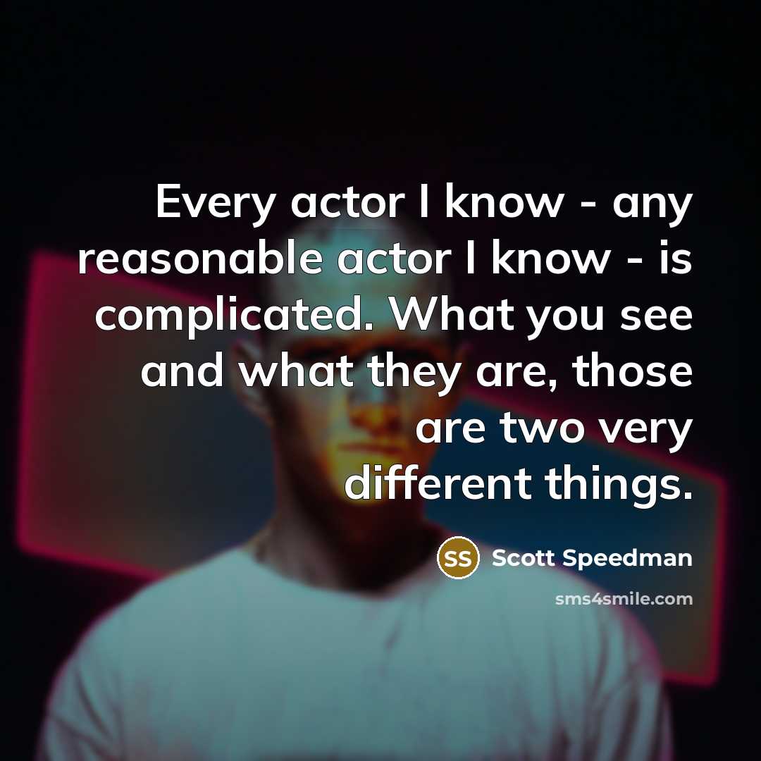 “Every actor I know - any reasonable actor I know - is complicated. What you see and what they are, those are two very different things.” quote by Scott Speedman