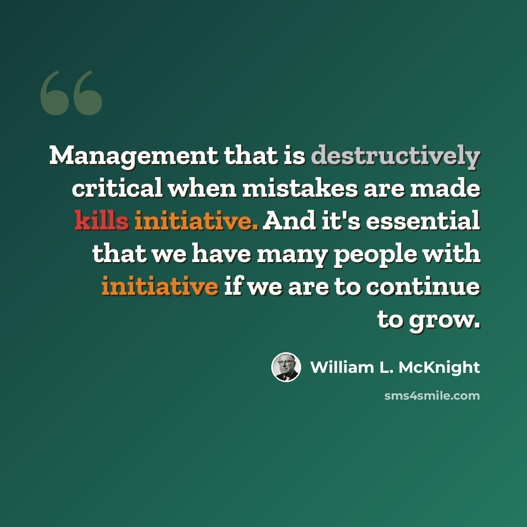 “Management that is destructively critical when mistakes are made kills initiative. And it's essential that we have many people with initiative if we are to continue to grow.” quote by William L. McKnight