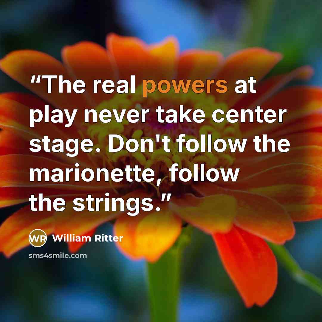 “The real powers at play never take center stage. Don't follow the marionette, follow the strings.” quote by William Ritter