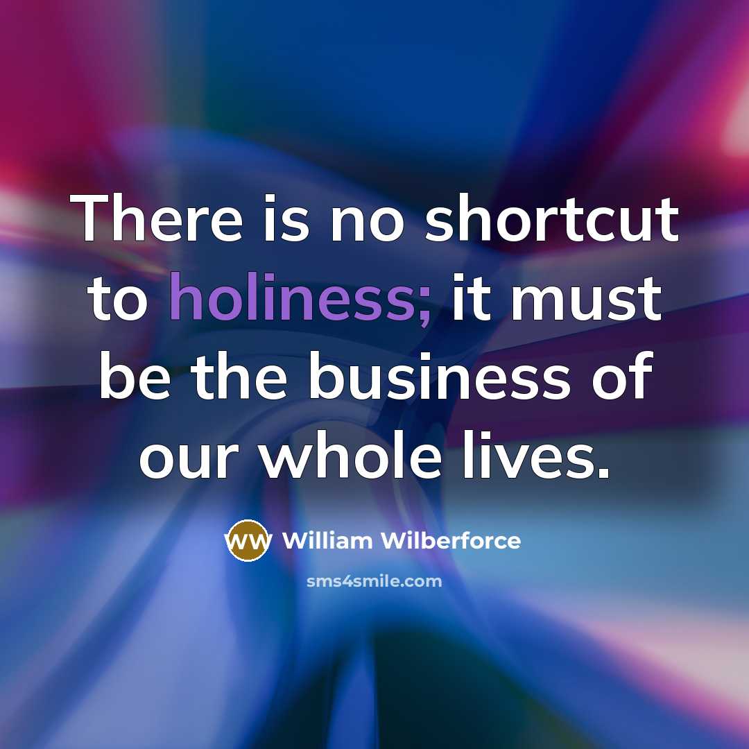“There is no shortcut to holiness; it must be the business of our whole lives.” quote by William Wilberforce
