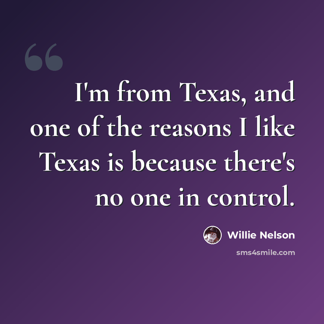 “I'm from Texas, and one of the reasons I like Texas is because there's no one in control.” quote by Willie Nelson
