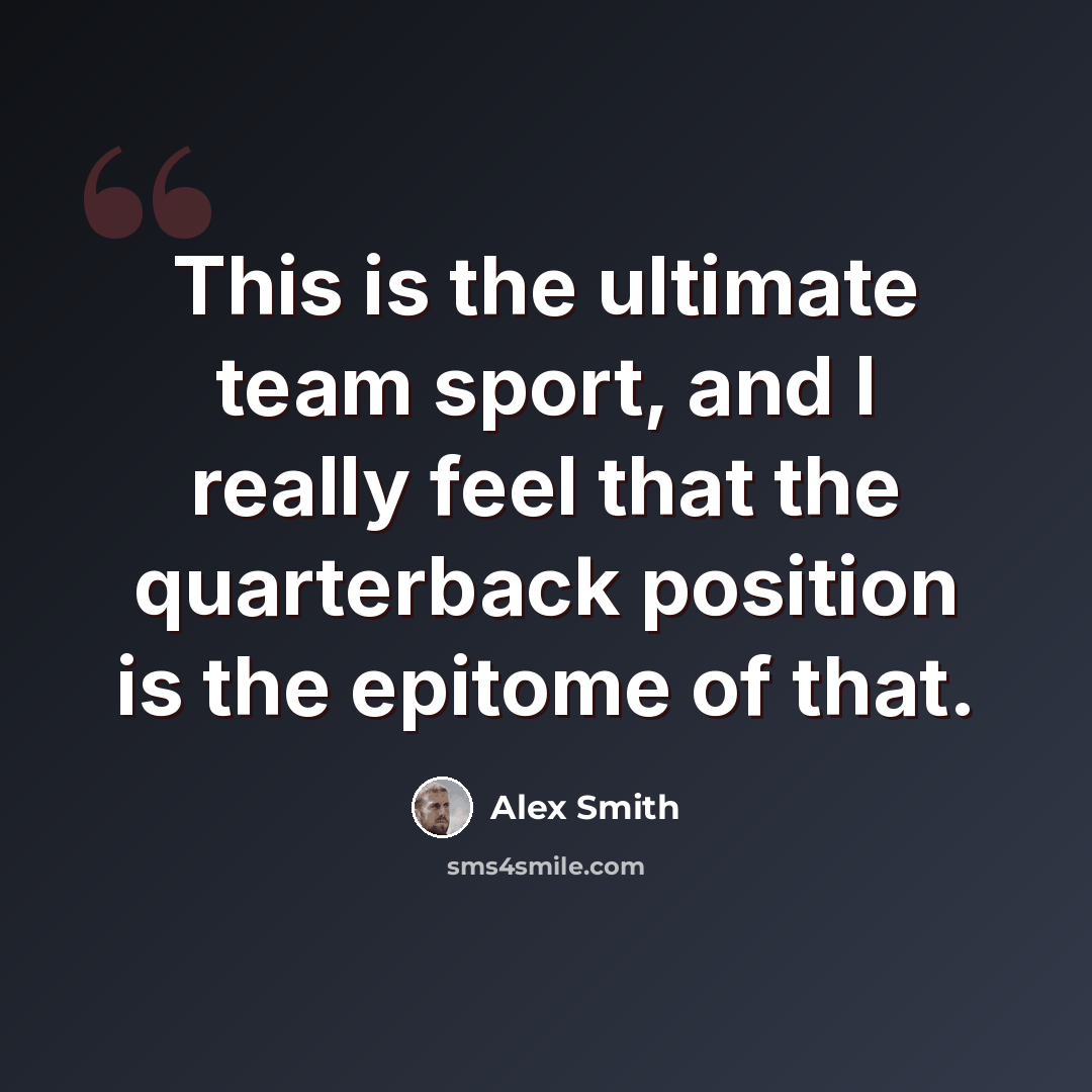 “This is the ultimate team sport, and I really feel that the quarterback position is the epitome of that.” quote by Alex Smith