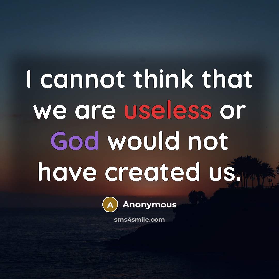 “I cannot think that we are useless or God would not have created us.” quote by Anonymous