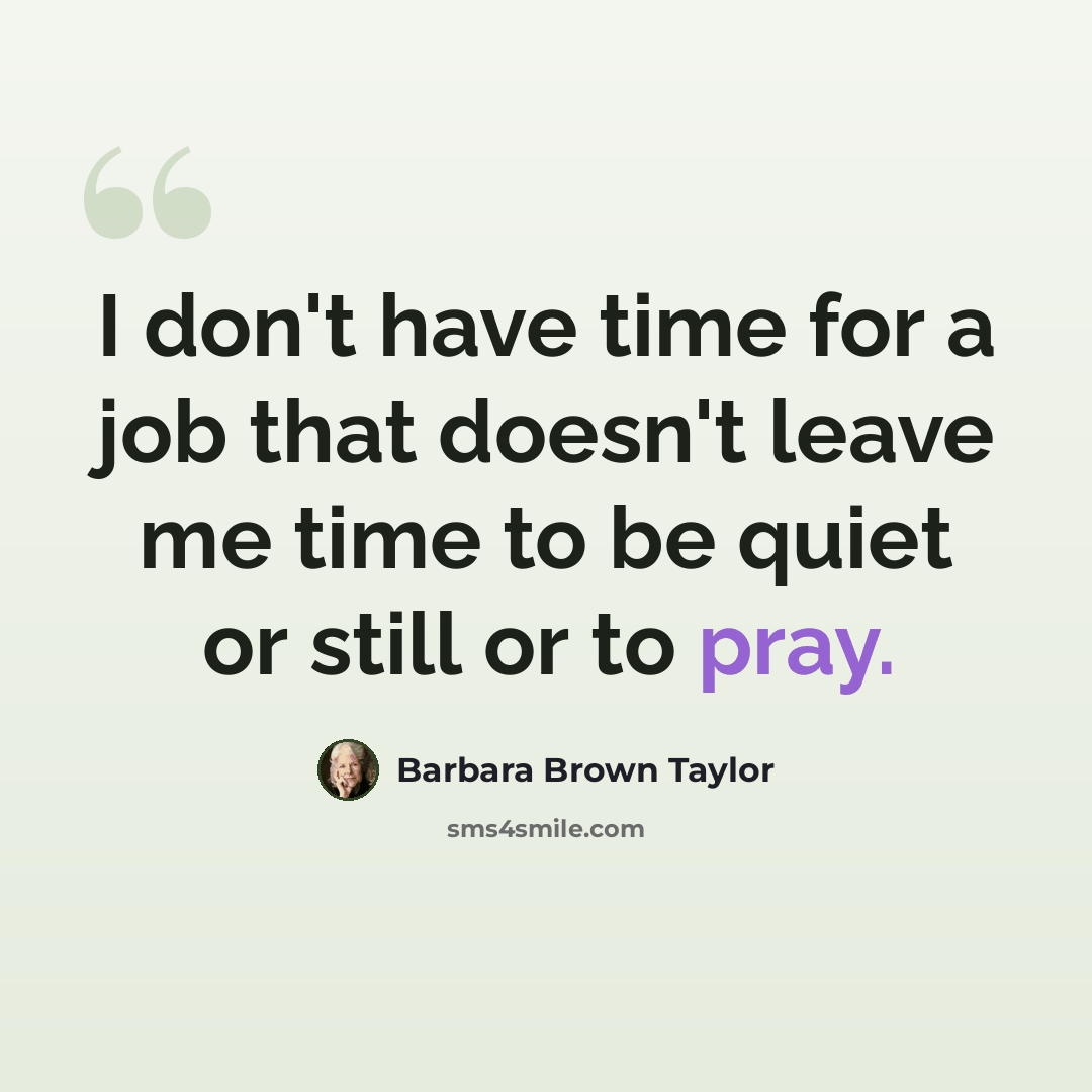 “I don't have time for a job that doesn't leave me time to be quiet or still or to pray.” quote by Barbara Brown Taylor