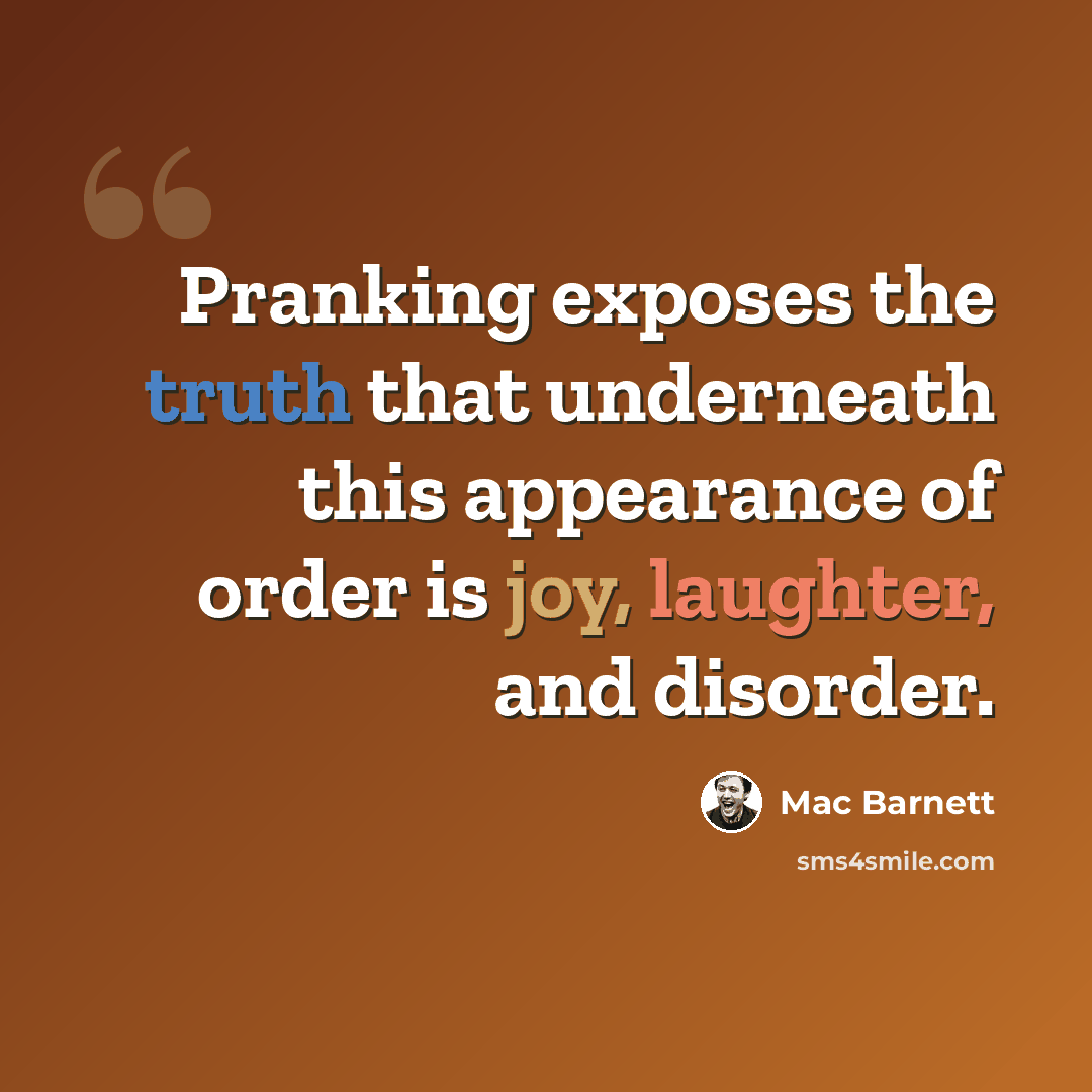 “Pranking exposes the truth that underneath this appearance of order is joy, laughter, and disorder.” quote by Mac Barnett