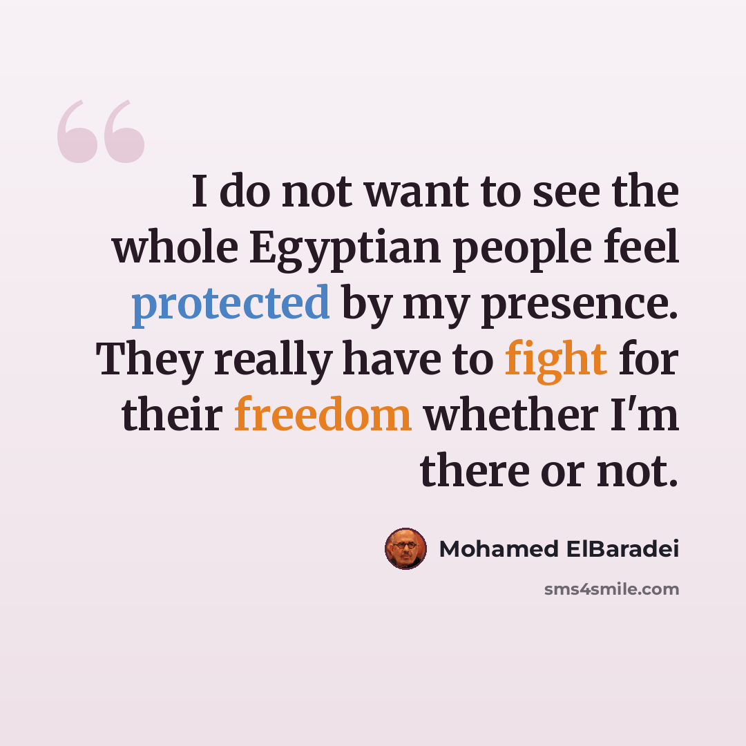 “I do not want to see the whole Egyptian people feel protected by my presence. They really have to fight for their freedom whether I'm there or not.” quote by Mohamed ElBaradei