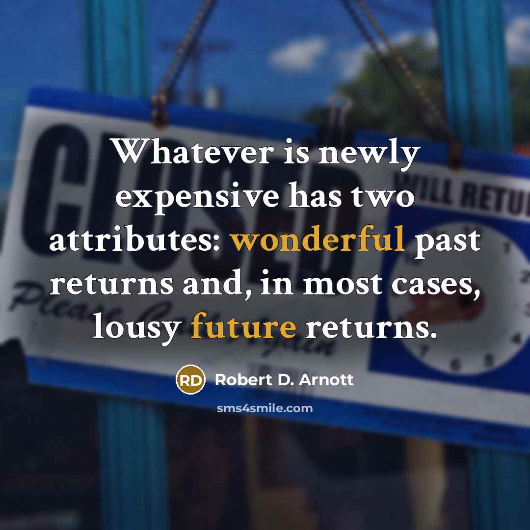 “Whatever is newly expensive has two attributes: wonderful past returns and, in most cases, lousy future returns.” quote by Robert D. Arnott